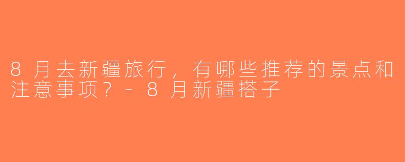 8月去新疆旅行，有哪些推荐的景点和注意事项？-8月新疆搭子