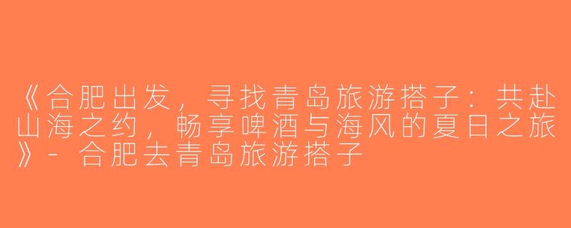 《合肥出发，寻找青岛旅游搭子：共赴山海之约，畅享啤酒与海风的夏日之旅》-合肥去青岛旅游搭子