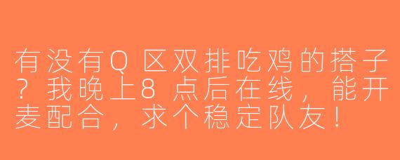有没有Q区双排吃鸡的搭子？我晚上8点后在线，能开麦配合，求个稳定队友！