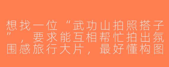 想找一位“武功山拍照搭子”，要求能互相帮忙拍出氛围感旅行大片，最好懂构图和光线，性格随和能一起徒步聊天，该怎么筛选合适的伙伴？
