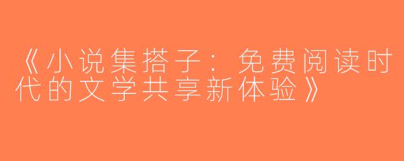 《小说集搭子：免费阅读时代的文学共享新体验》