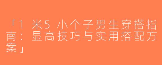 「1米5小个子男生穿搭指南：显高技巧与实用搭配方案」