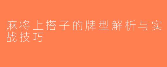 麻将上搭子的牌型解析与实战技巧