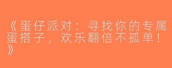 《蛋仔派对：寻找你的专属蛋搭子，欢乐翻倍不孤单！》