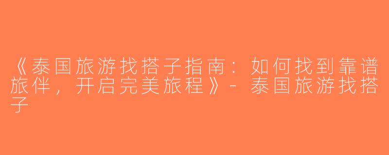 《泰国旅游找搭子指南：如何找到靠谱旅伴，开启完美旅程》-泰国旅游找搭子