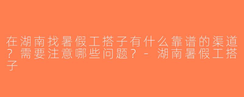 在湖南找暑假工搭子有什么靠谱的渠道？需要注意哪些问题？-湖南暑假工搭子