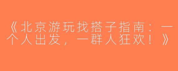 《北京游玩找搭子指南：一个人出发，一群人狂欢！》