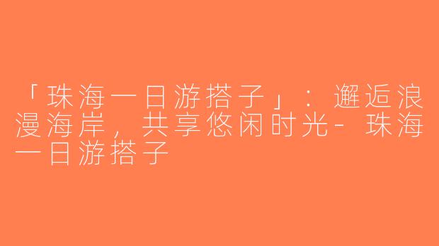 「珠海一日游搭子」：邂逅浪漫海岸，共享悠闲时光-珠海一日游搭子