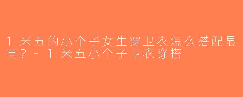 1米五的小个子女生穿卫衣怎么搭配显高？-1米五小个子卫衣穿搭