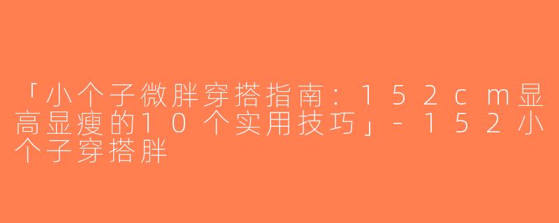 「小个子微胖穿搭指南：152cm显高显瘦的10个实用技巧」-152小个子穿搭胖