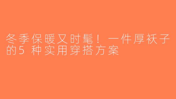 冬季保暖又时髦！一件厚袄子的5种实用穿搭方案