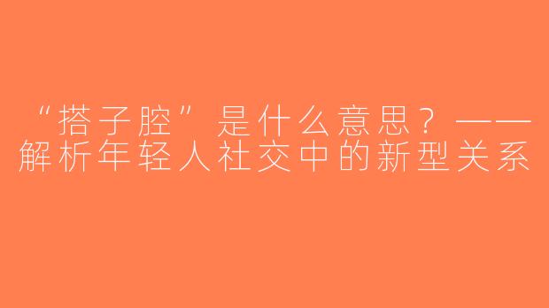“搭子腔”是什么意思？——解析年轻人社交中的新型关系