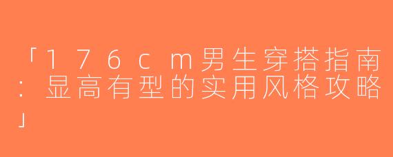「176cm男生穿搭指南：显高有型的实用风格攻略」