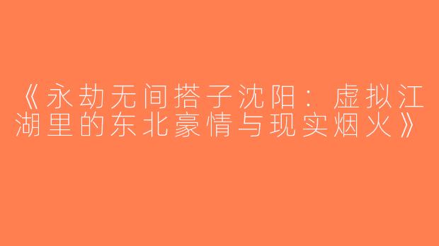 《永劫无间搭子沈阳：虚拟江湖里的东北豪情与现实烟火》