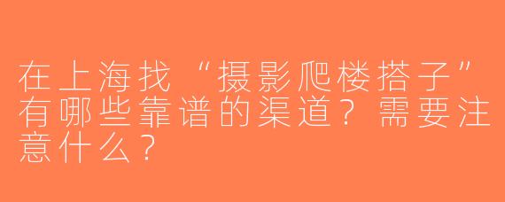 在上海找“摄影爬楼搭子”有哪些靠谱的渠道？需要注意什么？