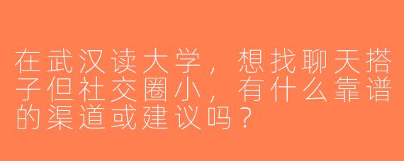 在武汉读大学，想找聊天搭子但社交圈小，有什么靠谱的渠道或建议吗？