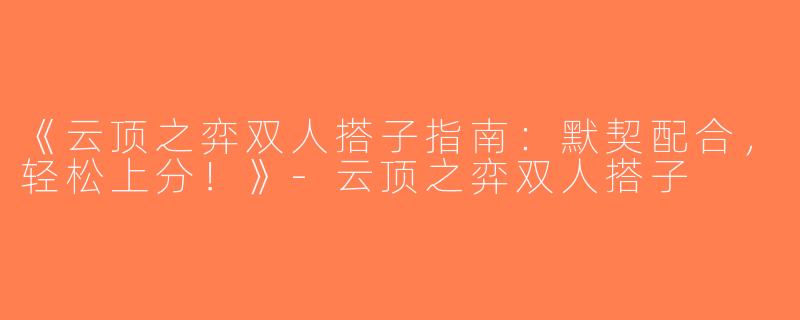 《云顶之弈双人搭子指南：默契配合，轻松上分！》-云顶之弈双人搭子