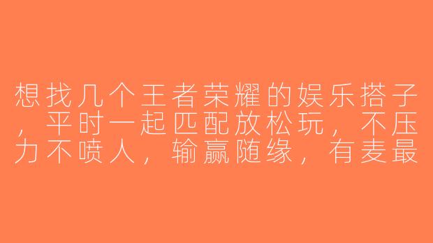 想找几个王者荣耀的娱乐搭子，平时一起匹配放松玩，不压力不喷人，输赢随缘，有麦最好！有没有同样心态的队友？-王者匹配娱乐搭子
