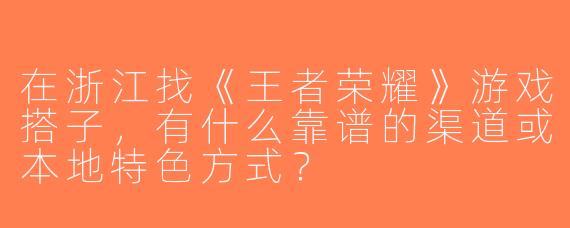 在浙江找《王者荣耀》游戏搭子，有什么靠谱的渠道或本地特色方式？