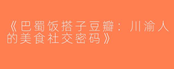 《巴蜀饭搭子豆瓣：川渝人的美食社交密码》