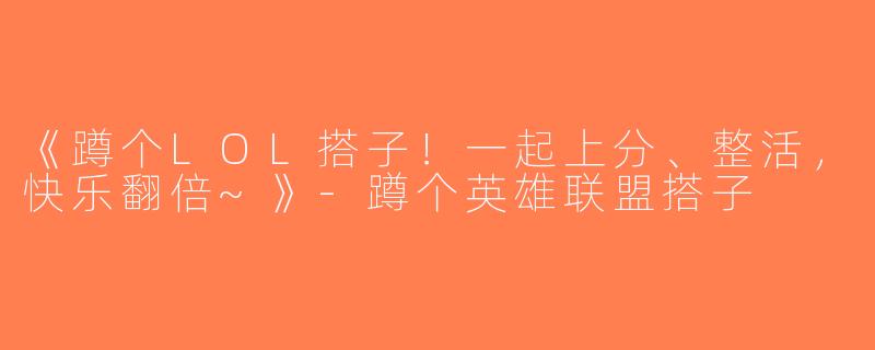 《蹲个LOL搭子！一起上分、整活，快乐翻倍~》-蹲个英雄联盟搭子