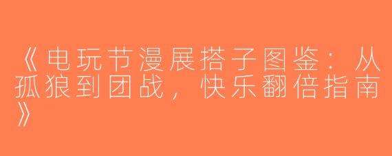《电玩节漫展搭子图鉴：从孤狼到团战，快乐翻倍指南》
