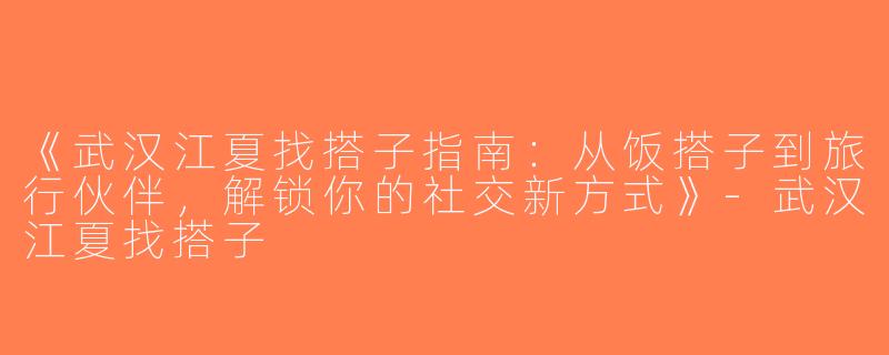 《武汉江夏找搭子指南：从饭搭子到旅行伙伴，解锁你的社交新方式》-武汉江夏找搭子