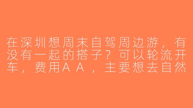 在深圳想周末自驾周边游，有没有一起的搭子？可以轮流开车，费用AA，主要想去自然景点或小众打卡地，求推荐路线或组队！