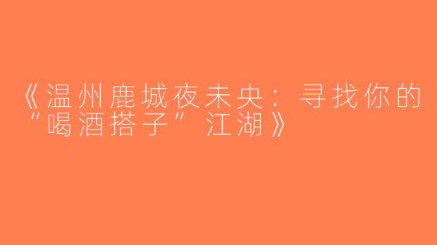 《温州鹿城夜未央：寻找你的“喝酒搭子”江湖》