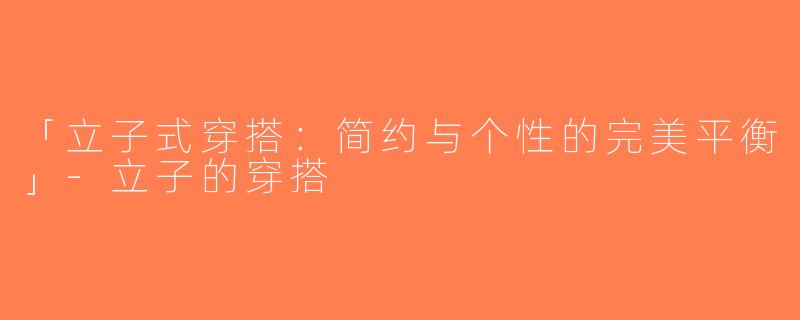 「立子式穿搭：简约与个性的完美平衡」-立子的穿搭