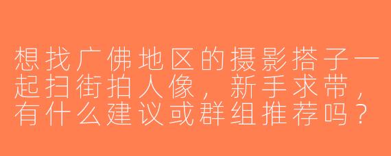 想找广佛地区的摄影搭子一起扫街拍人像，新手求带，有什么建议或群组推荐吗？