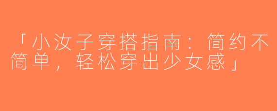 「小汝子穿搭指南：简约不简单，轻松穿出少女感」