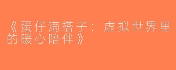《蛋仔滴搭子：虚拟世界里的暖心陪伴》