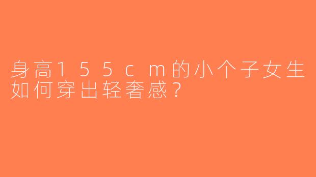 身高155cm的小个子女生如何穿出轻奢感？