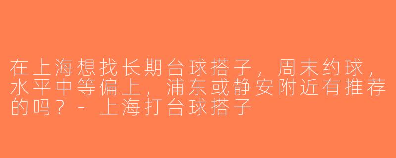 在上海想找长期台球搭子，周末约球，水平中等偏上，浦东或静安附近有推荐的吗？-上海打台球搭子