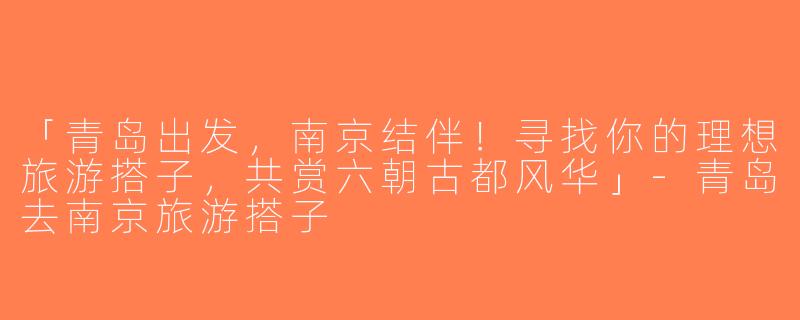 「青岛出发，南京结伴！寻找你的理想旅游搭子，共赏六朝古都风华」-青岛去南京旅游搭子