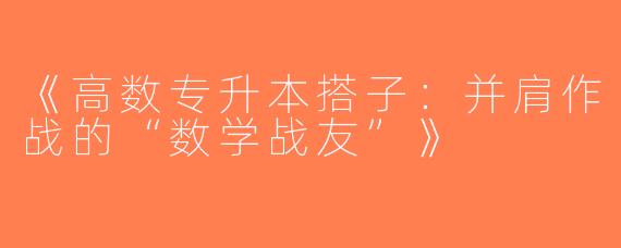《高数专升本搭子：并肩作战的“数学战友”》