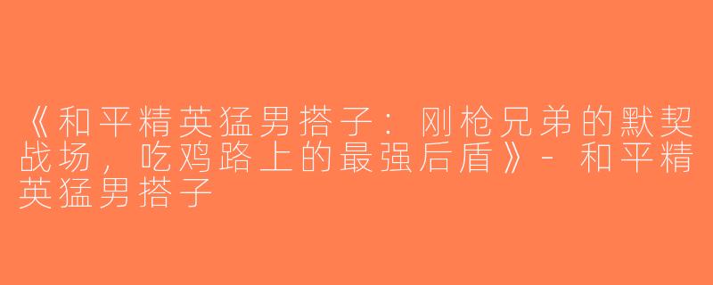 《和平精英猛男搭子：刚枪兄弟的默契战场，吃鸡路上的最强后盾》-和平精英猛男搭子