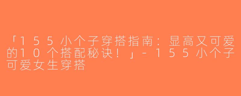 「155小个子穿搭指南：显高又可爱的10个搭配秘诀！」-155小个子可爱女生穿搭