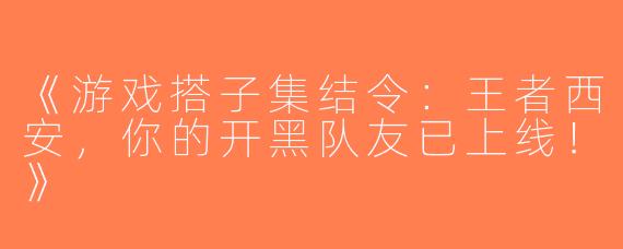 《游戏搭子集结令：王者西安，你的开黑队友已上线！》