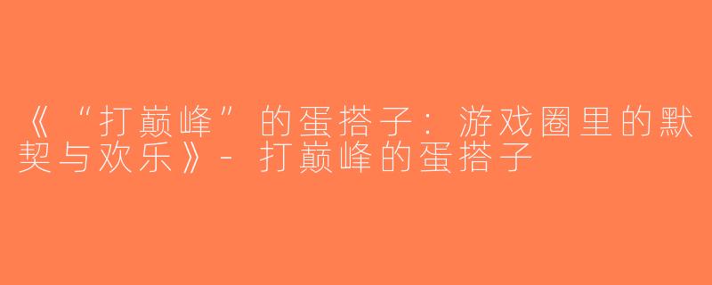 《“打巅峰”的蛋搭子：游戏圈里的默契与欢乐》-打巅峰的蛋搭子