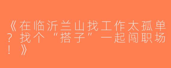 《在临沂兰山找工作太孤单？找个“搭子”一起闯职场！》