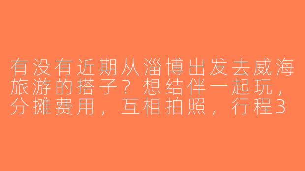 有没有近期从淄博出发去威海旅游的搭子？想结伴一起玩，分摊费用，互相拍照，行程3天左右，可以商量路线~-淄博到威海旅游搭子