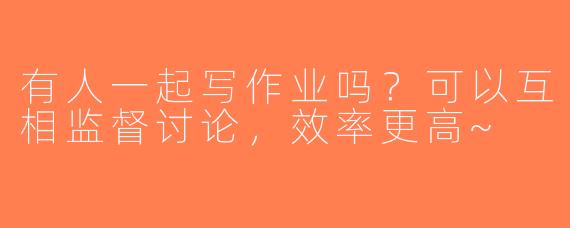 有人一起写作业吗？可以互相监督讨论，效率更高~
