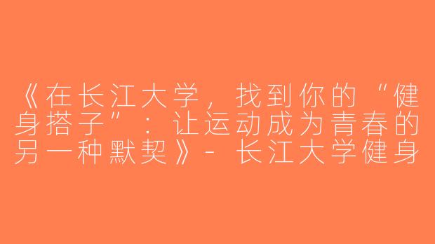 《在长江大学，找到你的“健身搭子”：让运动成为青春的另一种默契》-长江大学健身搭子