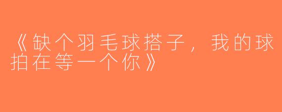 《缺个羽毛球搭子，我的球拍在等一个你》