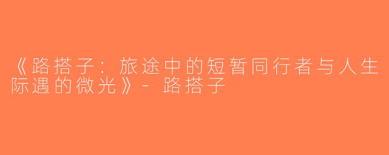《路搭子：旅途中的短暂同行者与人生际遇的微光》-路搭子