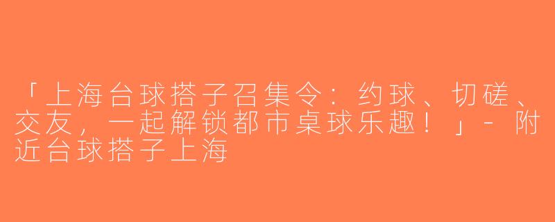 「上海台球搭子召集令：约球、切磋、交友，一起解锁都市桌球乐趣！」-附近台球搭子上海