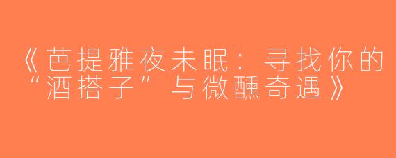 《芭提雅夜未眠：寻找你的“酒搭子”与微醺奇遇》