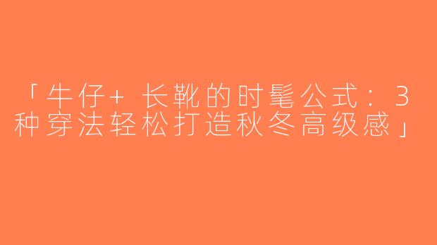 「牛仔+长靴的时髦公式：3种穿法轻松打造秋冬高级感」